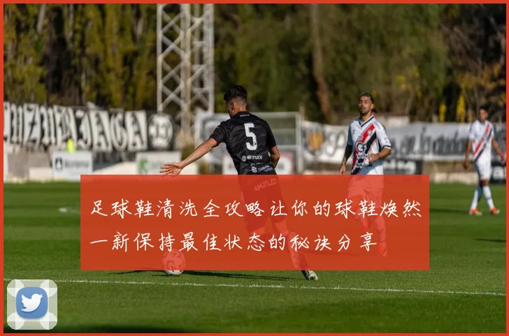 足球鞋清洗全攻略让你的球鞋焕然一新保持最佳状态的秘诀分享