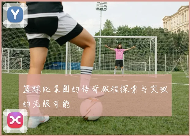 篮球纪录圆的传奇旅程探索与突破的无限可能