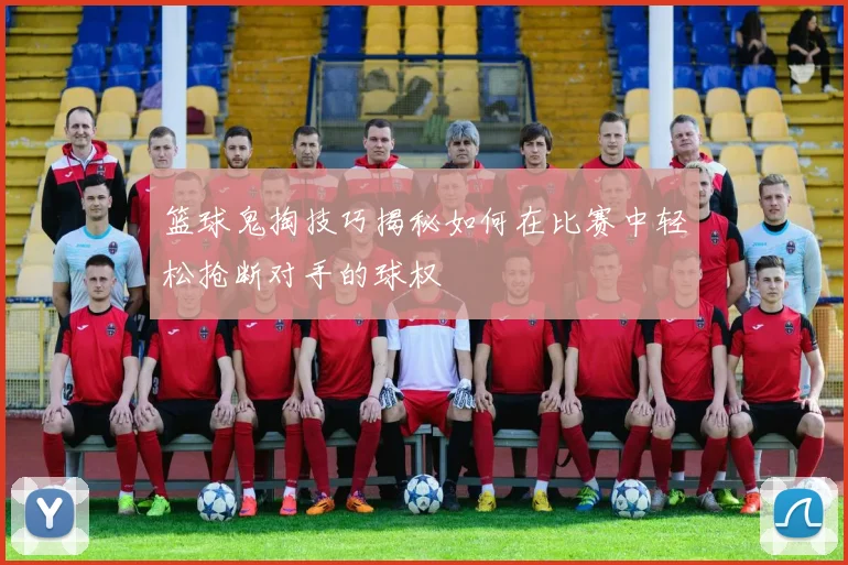 篮球鬼掏技巧揭秘如何在比赛中轻松抢断对手的球权