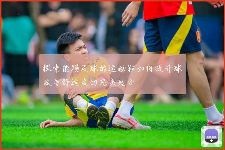 探索能踢足球的运动鞋如何提升球技与舒适度的完美结合
