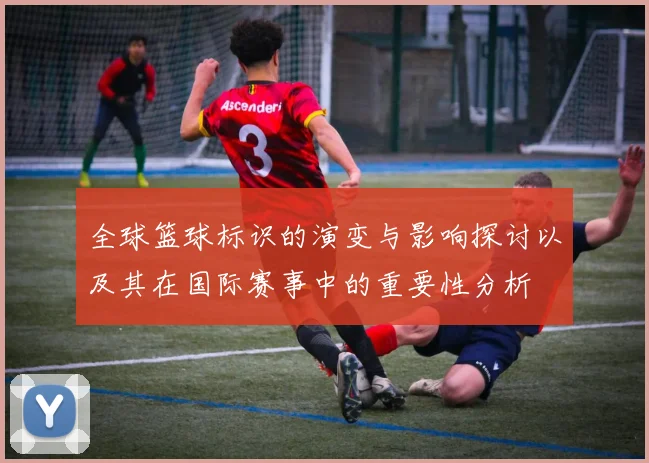全球篮球标识的演变与影响探讨以及其在国际赛事中的重要性分析