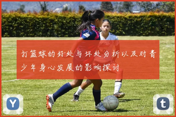 打篮球的好处与坏处分析以及对青少年身心发展的影响探讨