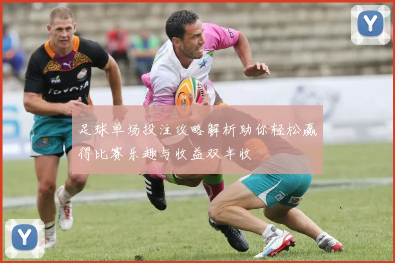足球单场投注攻略解析助你轻松赢得比赛乐趣与收益双丰收