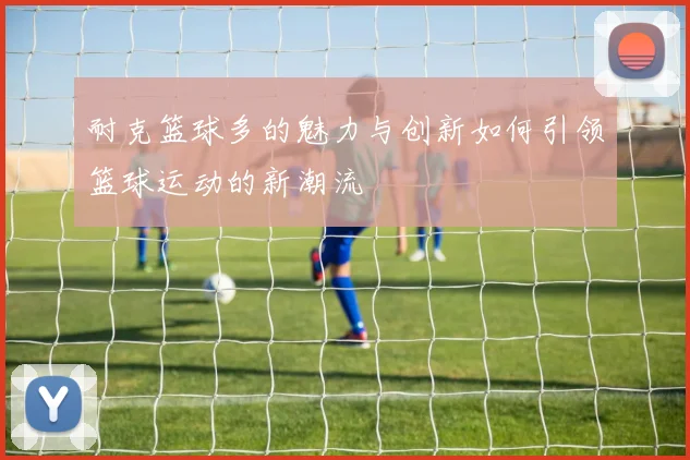 耐克篮球多的魅力与创新如何引领篮球运动的新潮流