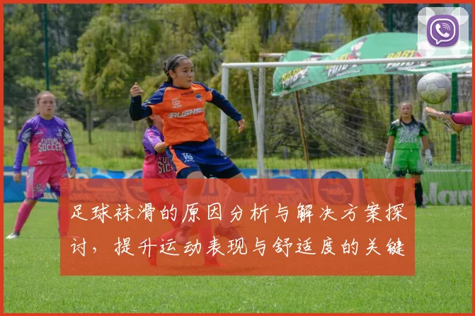足球袜滑的原因分析与解决方案探讨，提升运动表现与舒适度的关键因素