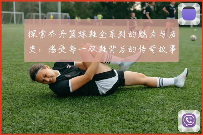 探索乔丹篮球鞋全系列的魅力与历史，感受每一双鞋背后的传奇故事与运动精神