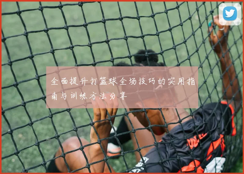 全面提升打篮球全场技巧的实用指南与训练方法分享
