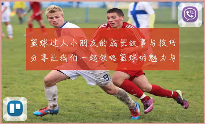 篮球过人小朋友的成长故事与技巧分享让我们一起领略篮球的魅力与乐趣