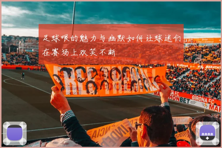 足球哏的魅力与幽默如何让球迷们在赛场上欢笑不断