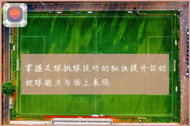 掌握足球挑球技巧的秘诀提升你的控球能力与场上表现