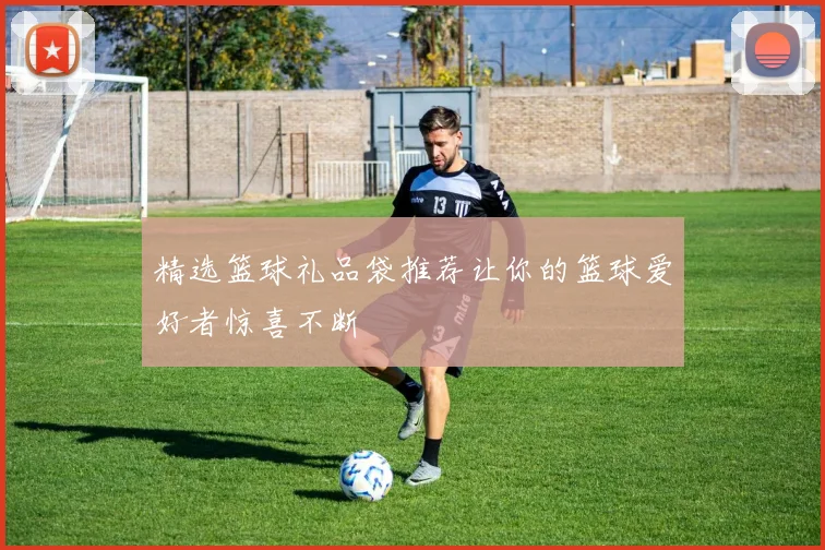 精选篮球礼品袋推荐让你的篮球爱好者惊喜不断