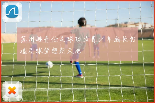 苏州趣普仕足球助力青少年成长打造足球梦想新天地