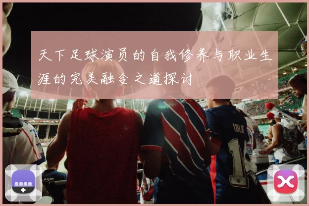 天下足球演员的自我修养与职业生涯的完美融合之道探讨